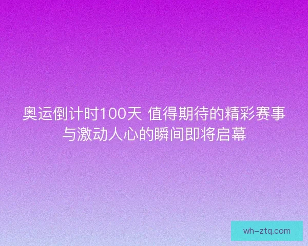奥运倒计时100天 值得期待的精彩赛事与激动人心的瞬间即将启幕