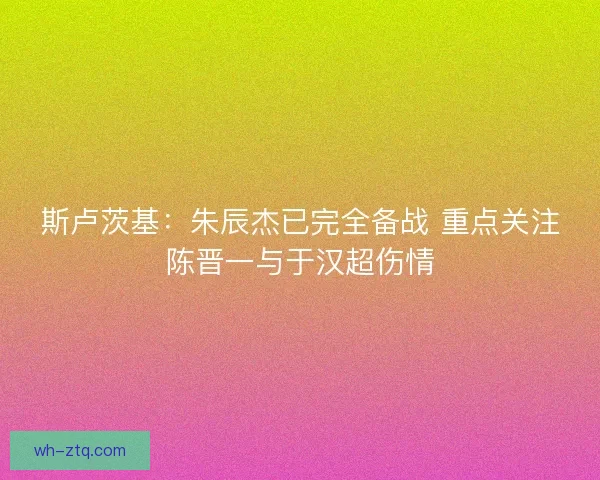 斯卢茨基：朱辰杰已完全备战 重点关注陈晋一与于汉超伤情