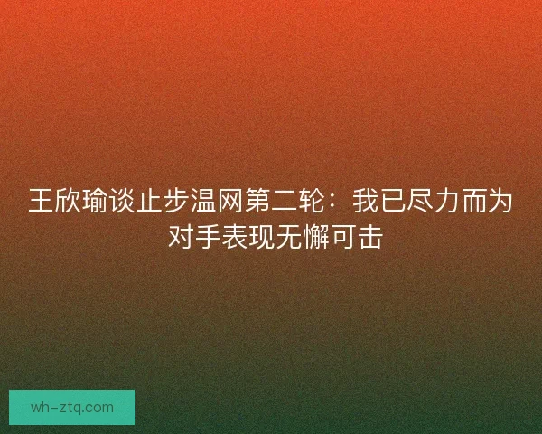 王欣瑜谈止步温网第二轮：我已尽力而为 对手表现无懈可击