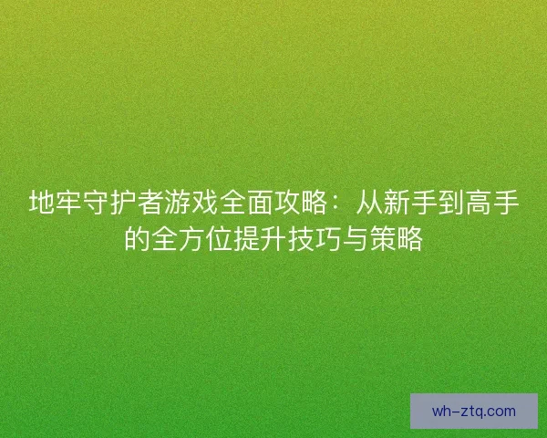 地牢守护者游戏全面攻略：从新手到高手的全方位提升技巧与策略