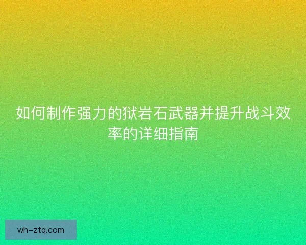 如何制作强力的狱岩石武器并提升战斗效率的详细指南