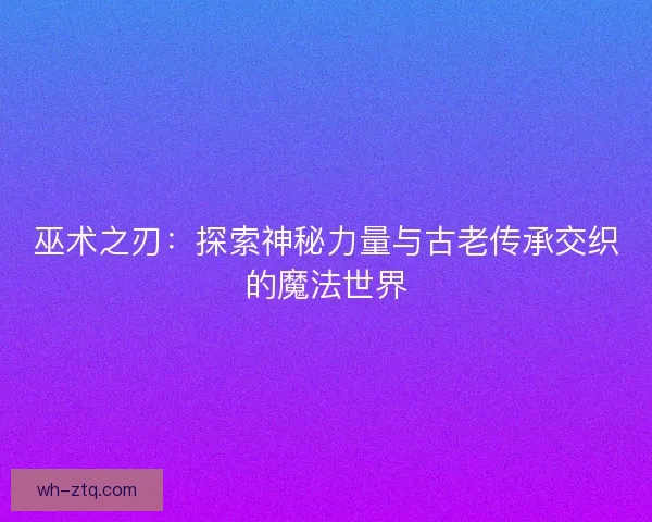 巫术之刃：探索神秘力量与古老传承交织的魔法世界