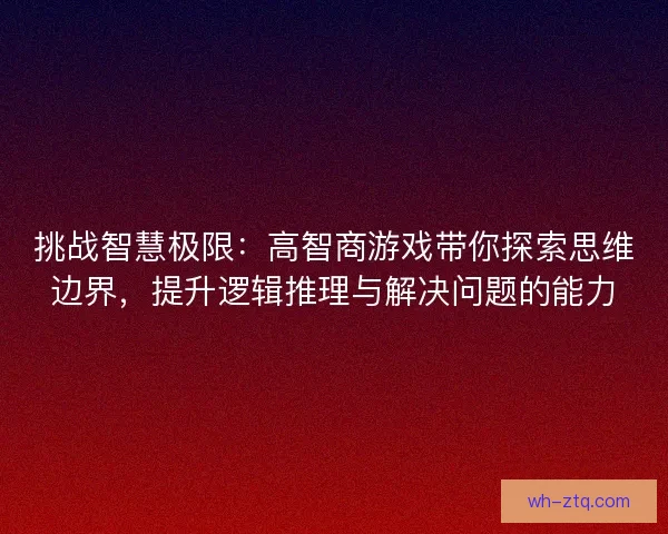 挑战智慧极限：高智商游戏带你探索思维边界，提升逻辑推理与解决问题的能力
