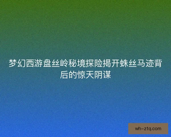 梦幻西游盘丝岭秘境探险揭开蛛丝马迹背后的惊天阴谋