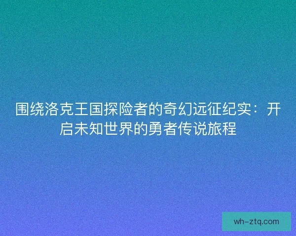 围绕洛克王国探险者的奇幻远征纪实：开启未知世界的勇者传说旅程