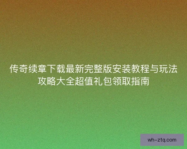 传奇续章下载最新完整版安装教程与玩法攻略大全超值礼包领取指南