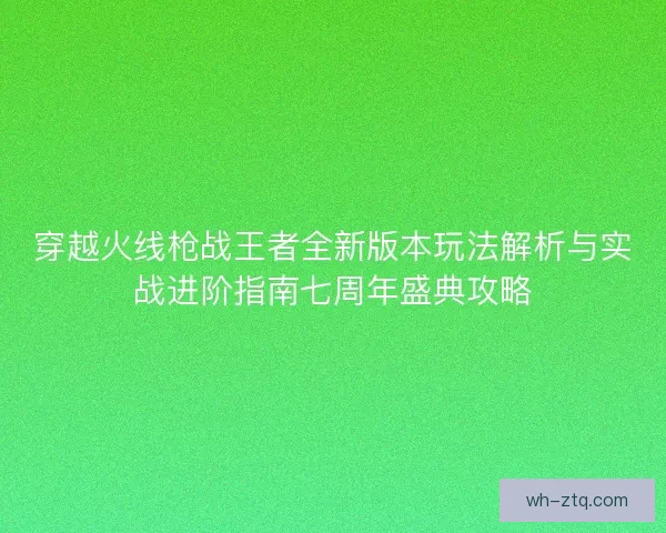 穿越火线枪战王者全新版本玩法解析与实战进阶指南七周年盛典攻略