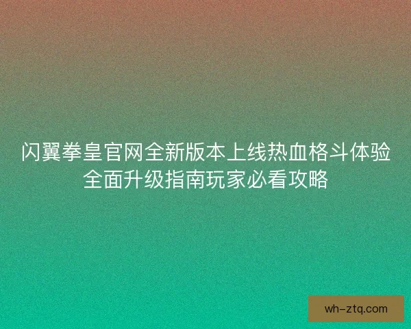 闪翼拳皇官网全新版本上线热血格斗体验全面升级指南玩家必看攻略