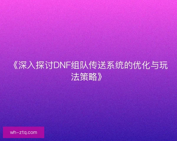 《深入探讨DNF组队传送系统的优化与玩法策略》