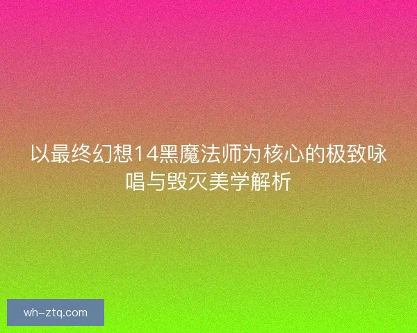 以最终幻想14黑魔法师为核心的极致咏唱与毁灭美学解析