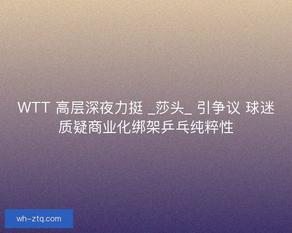 WTT 高层深夜力挺 _莎头_ 引争议 球迷质疑商业化绑架乒乓纯粹性