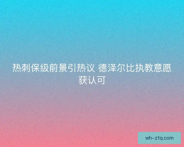 热刺保级前景引热议 德泽尔比执教意愿获认可
