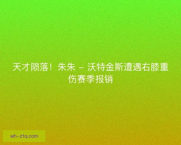 天才陨落！朱朱 - 沃特金斯遭遇右膝重伤赛季报销