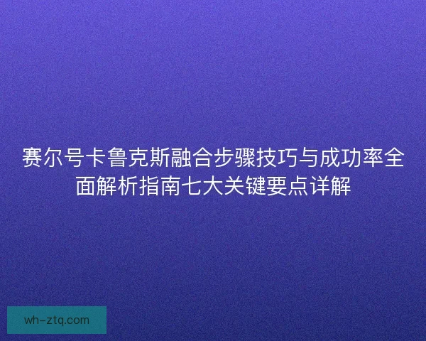 赛尔号卡鲁克斯融合步骤技巧与成功率全面解析指南七大关键要点详解
