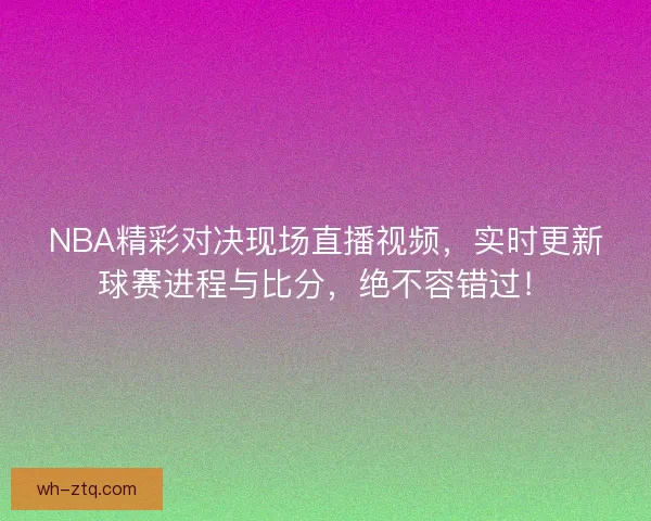 NBA精彩对决现场直播视频，实时更新球赛进程与比分，绝不容错过！