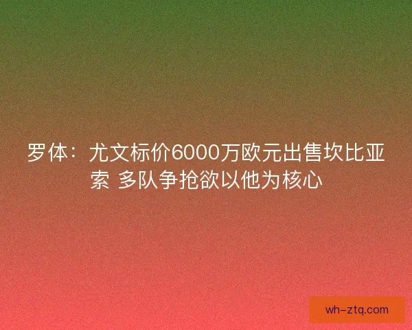 罗体：尤文标价6000万欧元出售坎比亚索 多队争抢欲以他为核心