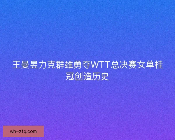王曼昱力克群雄勇夺WTT总决赛女单桂冠创造历史