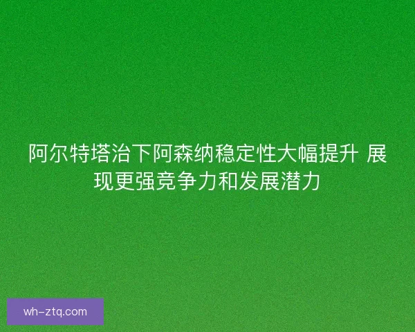阿尔特塔治下阿森纳稳定性大幅提升 展现更强竞争力和发展潜力