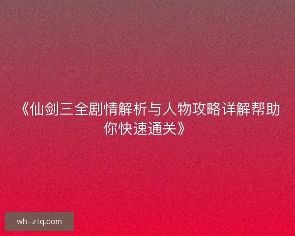《仙剑三全剧情解析与人物攻略详解帮助你快速通关》