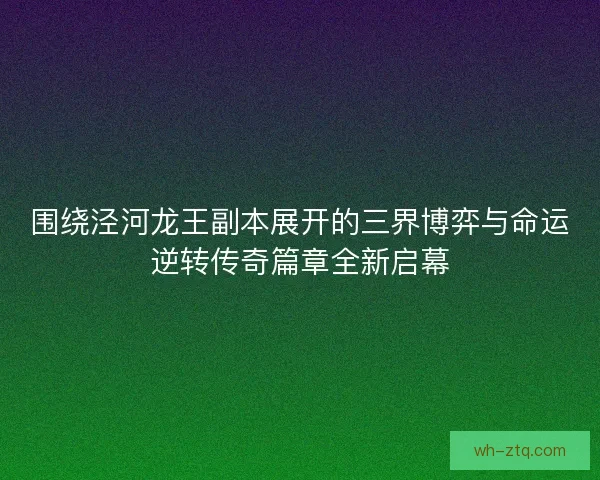 围绕泾河龙王副本展开的三界博弈与命运逆转传奇篇章全新启幕