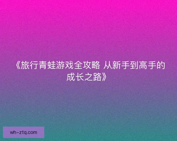 《旅行青蛙游戏全攻略 从新手到高手的成长之路》