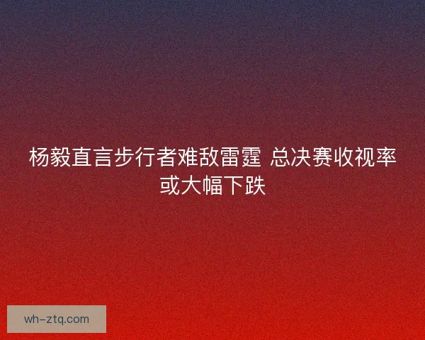 杨毅直言步行者难敌雷霆 总决赛收视率或大幅下跌 杨毅直言步行者难敌雷霆 总决赛收视率或大幅下跌