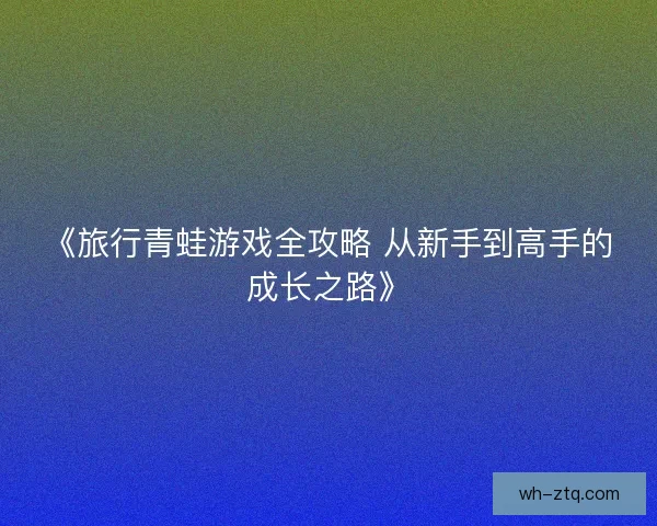 《旅行青蛙游戏全攻略 从新手到高手的成长之路》