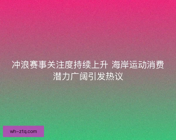 冲浪赛事关注度持续上升 海岸运动消费潜力广阔引发热议