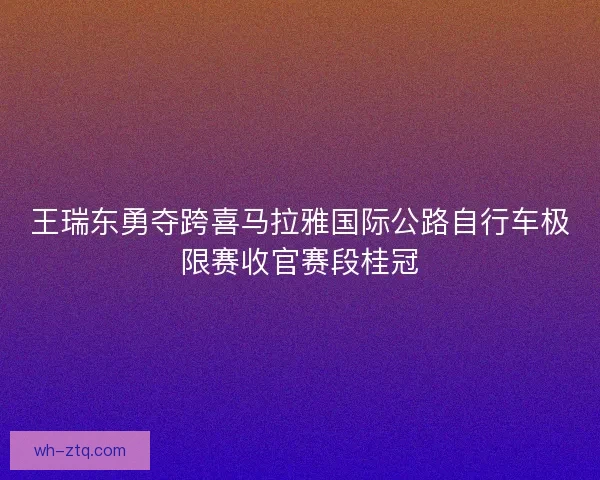 王瑞东勇夺跨喜马拉雅国际公路自行车极限赛收官赛段桂冠