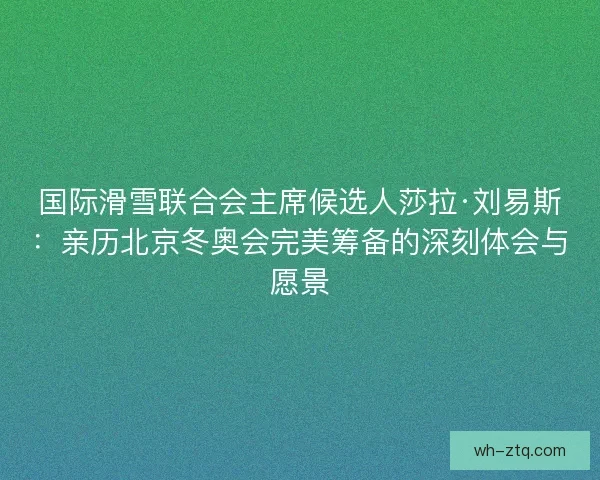 国际滑雪联合会主席候选人莎拉·刘易斯：亲历北京冬奥会完美筹备的深刻体会与愿景