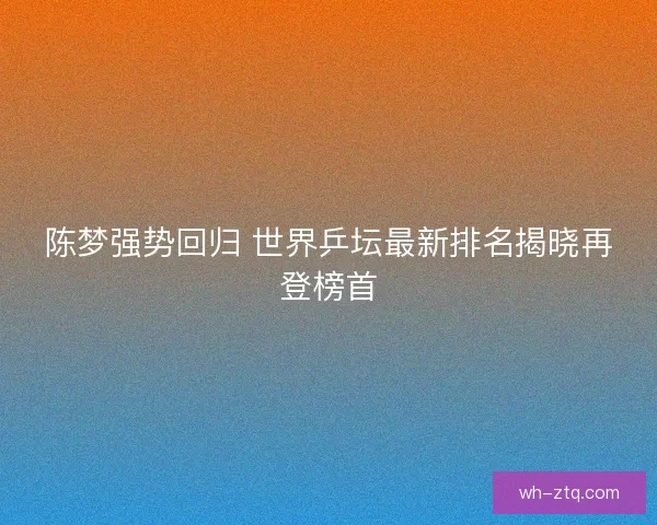 陈梦强势回归 世界乒坛最新排名揭晓再登榜首