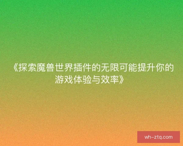 《探索魔兽世界插件的无限可能提升你的游戏体验与效率》