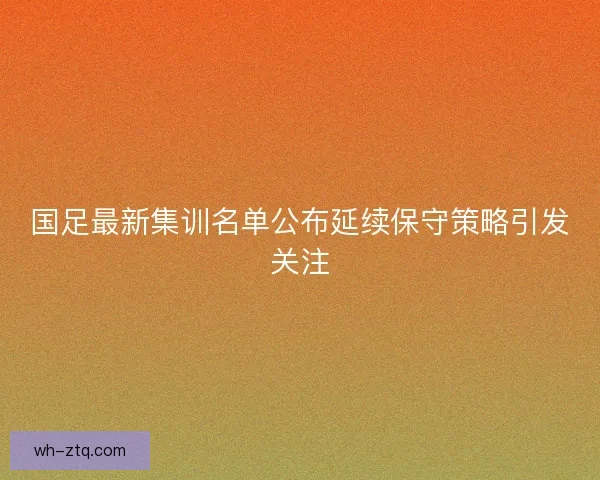 国足最新集训名单公布延续保守策略引发关注 国足最新集训名单公布延续保守策略引发关注