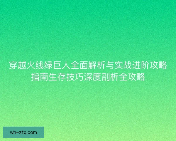 穿越火线绿巨人全面解析与实战进阶攻略指南生存技巧深度剖析全攻略 穿越火线绿巨人全面解析与实战进阶攻略指南生存技巧深度剖析全攻略