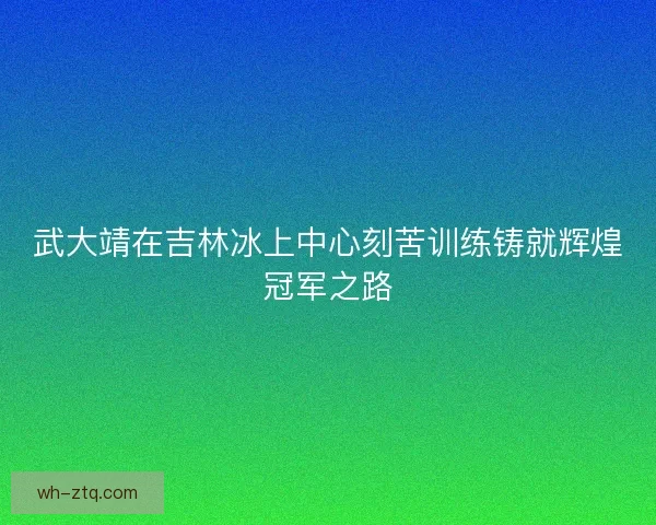 武大靖在吉林冰上中心刻苦训练铸就辉煌冠军之路