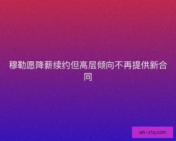 穆勒愿降薪续约但高层倾向不再提供新合同